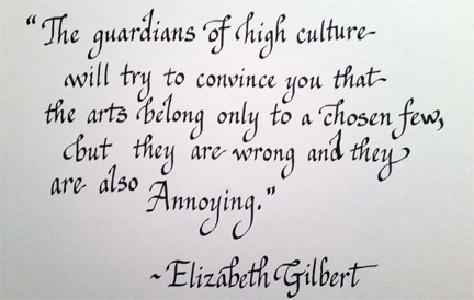 The guardians of high culture will try to convince you that the arts belong only to a chose few, but they are wrong and they are also annoying. Elizabeth Gilbert