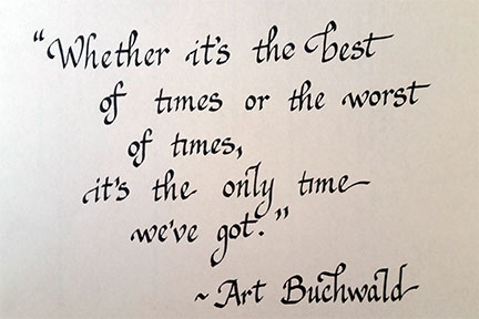 Whether it's the best of times or the worst of times, it's the only time we've got. Art Buchwald